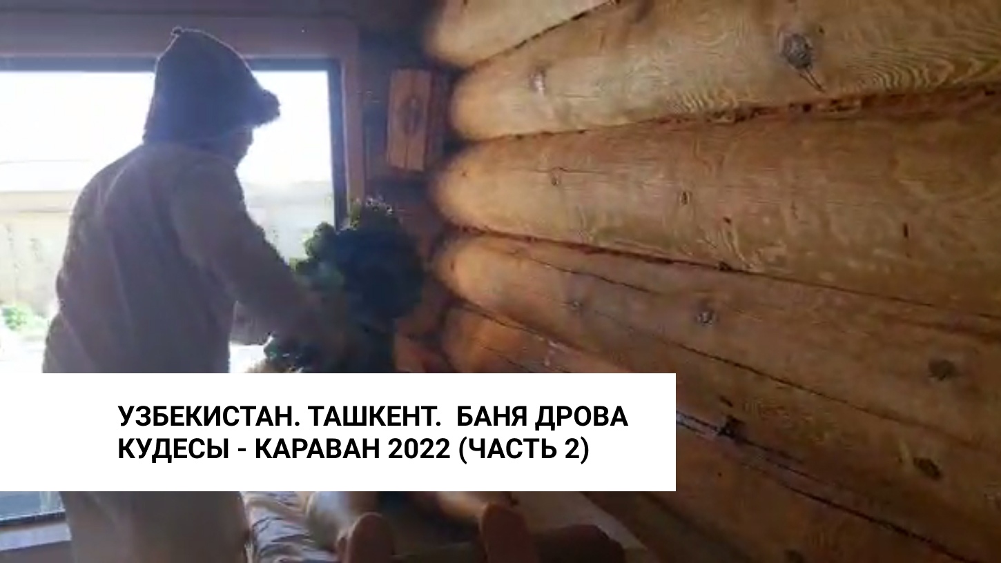 Кудесы - караван 2022 часть вторая - Узбекистан. Ташкент.  Баня Дрова